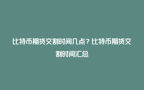 比特币期货交割时间几点？比特币期货交割时间汇总