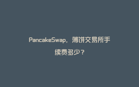 PancakeSwap，薄饼交易所手续费多少？