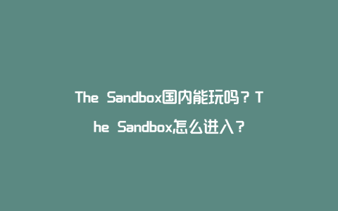 The Sandbox国内能玩吗？The Sandbox怎么进入？