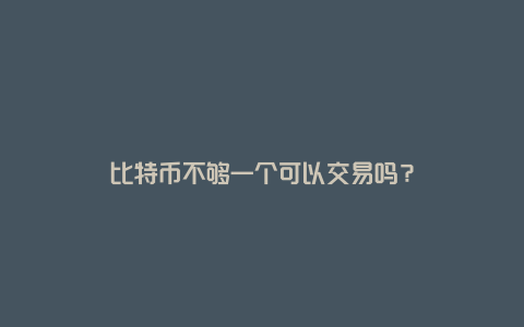 比特币不够一个可以交易吗？