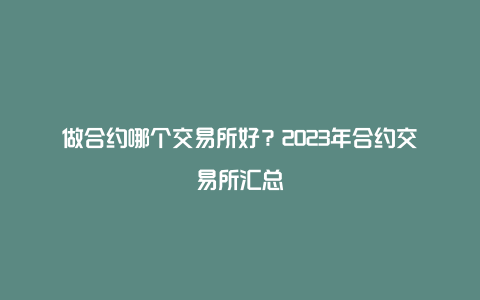 做合约哪个交易所好？2023年合约交易所汇总