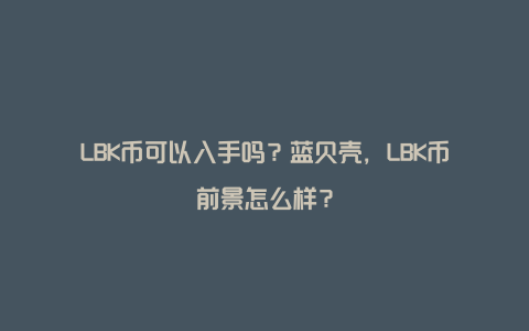 LBK币可以入手吗？蓝贝壳，LBK币前景怎么样？