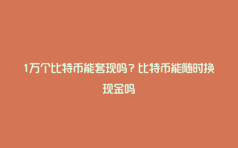 1万个比特币能套现吗？比特币能随时换现金吗