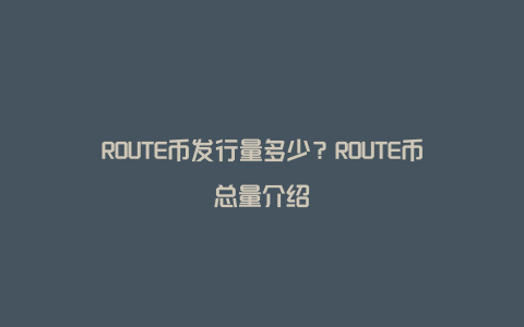 ROUTE币发行量多少？ROUTE币总量介绍