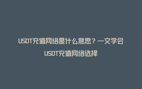 USDT充值网络是什么意思？一文学会USDT充值网络选择