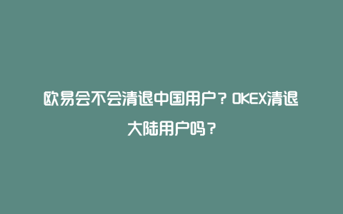 欧易会不会清退中国用户？OKEX清退大陆用户吗？