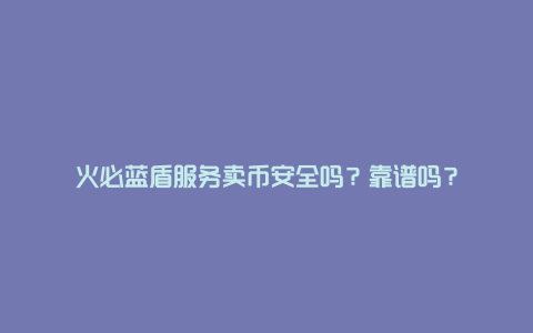 火必蓝盾服务卖币安全吗？靠谱吗？