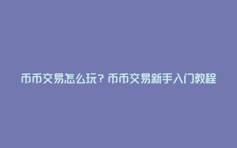 币币交易怎么玩？币币交易新手入门教程