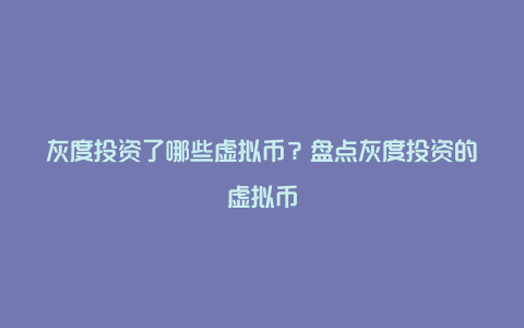 灰度投资了哪些虚拟币？盘点灰度投资的虚拟币