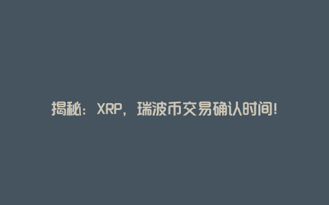 揭秘：XRP，瑞波币交易确认时间！