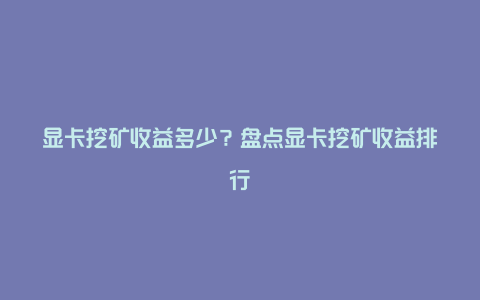 显卡挖矿收益多少？盘点显卡挖矿收益排行