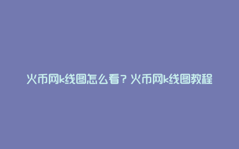 火币网k线图怎么看？火币网k线图教程