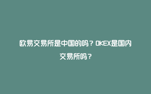 欧易交易所是中国的吗？OKEX是国内交易所吗？