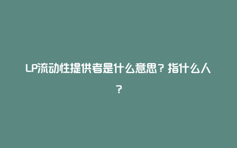 LP流动性提供者是什么意思？指什么人？