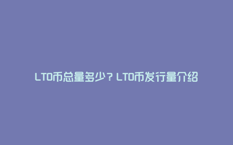 LTO币总量多少？LTO币发行量介绍