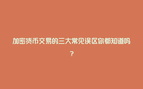 加密货币交易的三大常见误区你都知道吗？