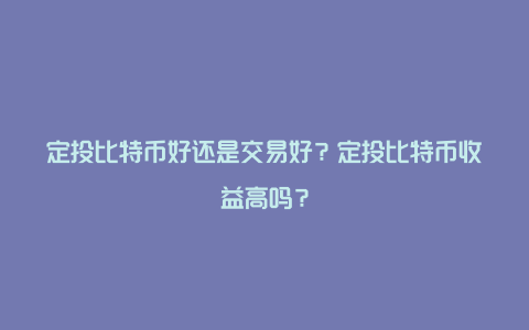 定投比特币好还是交易好？定投比特币收益高吗？