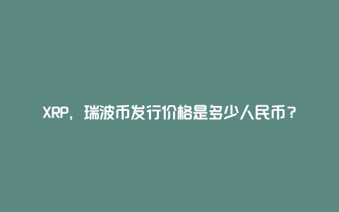 XRP，瑞波币发行价格是多少人民币？