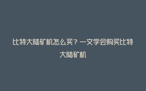 比特大陆矿机怎么买？一文学会购买比特大陆矿机