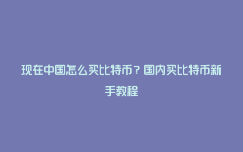 现在中国怎么买比特币？国内买比特币新手教程