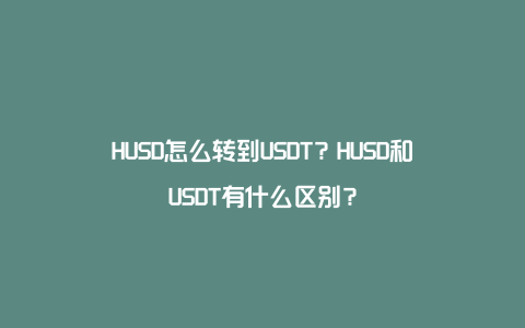 HUSD怎么转到USDT？HUSD和USDT有什么区别？