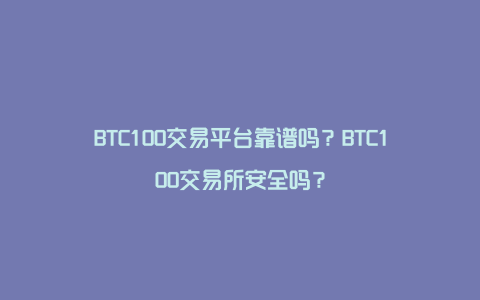 BTC100交易平台靠谱吗？BTC100交易所安全吗？