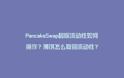 PancakeSwap移除流动性如何操作？薄饼怎么取回流动性？