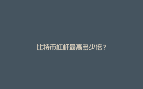 比特币杠杆最高多少倍？