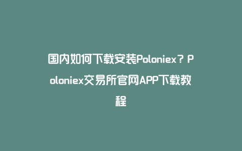 国内如何下载安装Poloniex？Poloniex交易所官网APP下载教程