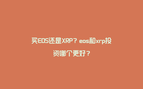 买EOS还是XRP？eos和xrp投资哪个更好？