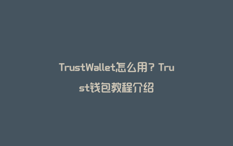 TrustWallet怎么用？Trust钱包教程介绍