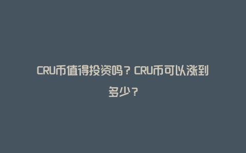 CRU币值得投资吗？CRU币可以涨到多少？