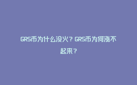 GRS币为什么没火？GRS币为何涨不起来？