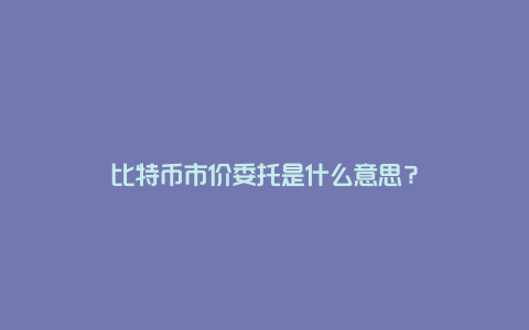 比特币市价委托是什么意思？