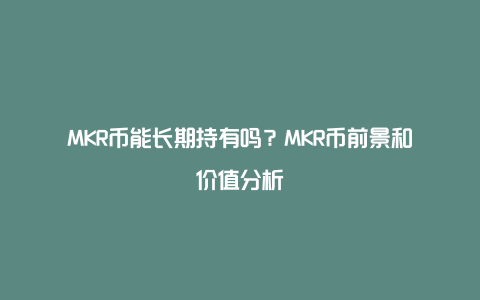 MKR币能长期持有吗？MKR币前景和价值分析