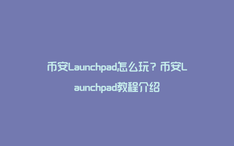 币安Launchpad怎么玩？币安Launchpad教程介绍