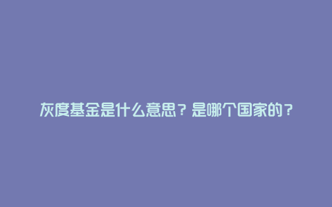 灰度基金是什么意思？是哪个国家的？