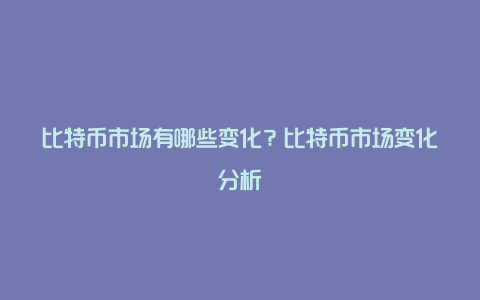 比特币市场有哪些变化？比特币市场变化分析