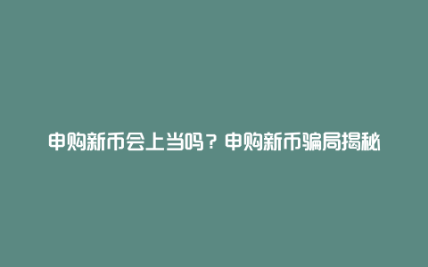 申购新币会上当吗？申购新币骗局揭秘