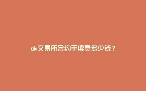 ok交易所合约手续费多少钱？