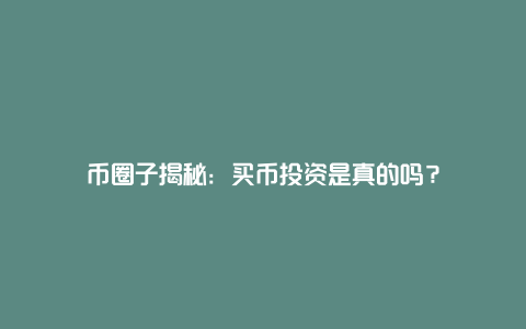 币圈子揭秘：买币投资是真的吗？