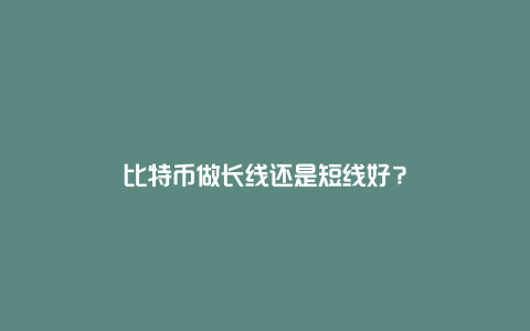 比特币做长线还是短线好？