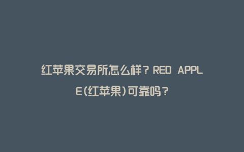 红苹果交易所怎么样？RED APPLE(红苹果)可靠吗？