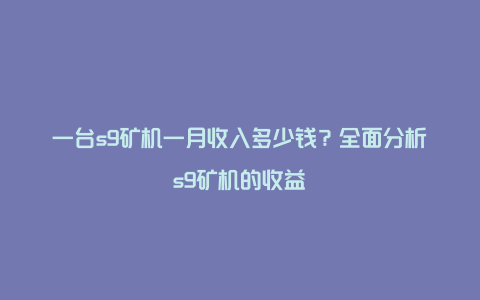 一台s9矿机一月收入多少钱？全面分析s9矿机的收益