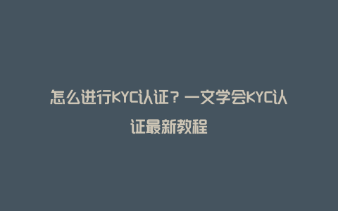 怎么进行KYC认证？一文学会KYC认证最新教程