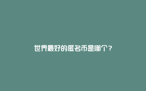 世界最好的匿名币是哪个？