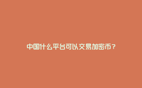 中国什么平台可以交易加密币？