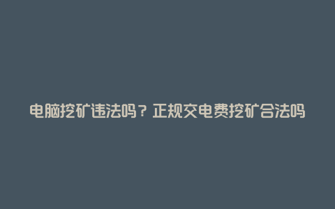 电脑挖矿违法吗？正规交电费挖矿合法吗