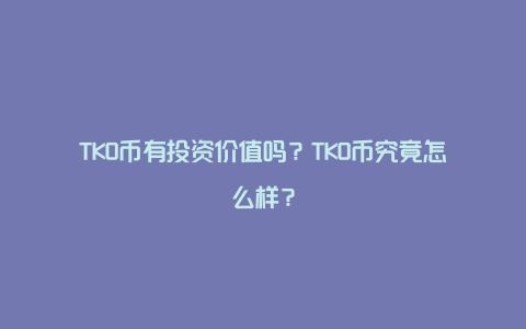 TKO币有投资价值吗？TKO币究竟怎么样？