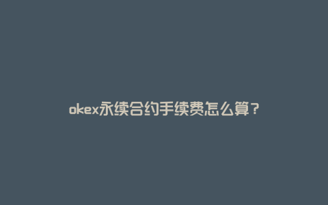 okex永续合约手续费怎么算？